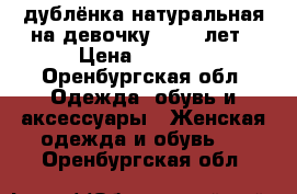 дублёнка натуральная на девочку 10-12 лет › Цена ­ 2 500 - Оренбургская обл. Одежда, обувь и аксессуары » Женская одежда и обувь   . Оренбургская обл.